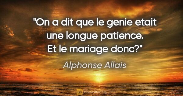 Alphonse Allais citation: "On a dit que le genie etait une longue patience. Et le mariage..."