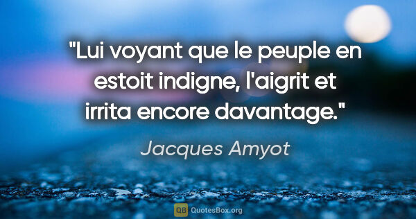 Jacques Amyot citation: "Lui voyant que le peuple en estoit indigne, l'aigrit et irrita..."