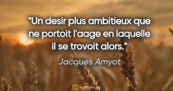 Jacques Amyot citation: "Un desir plus ambitieux que ne portoit l'aage en laquelle il..."