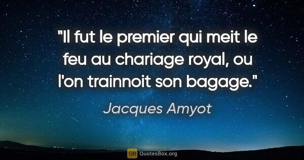 Jacques Amyot citation: "Il fut le premier qui meit le feu au chariage royal, ou l'on..."