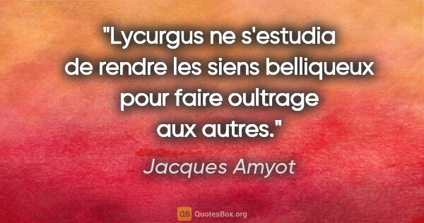 Jacques Amyot citation: "Lycurgus ne s'estudia de rendre les siens belliqueux pour..."