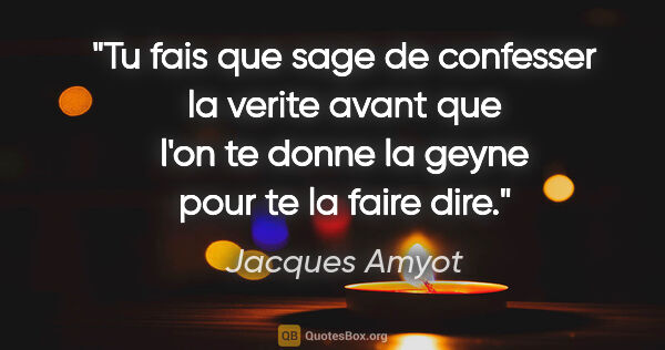 Jacques Amyot citation: "Tu fais que sage de confesser la verite avant que l'on te..."