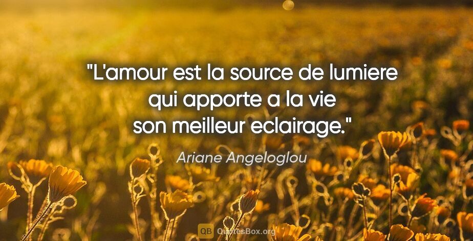 Ariane Angeloglou citation: "L'amour est la source de lumiere qui apporte a la vie son..."
