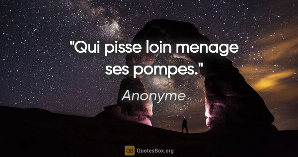 Anonyme citation: "Qui pisse loin menage ses pompes."
