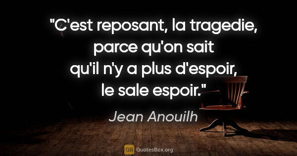 Jean Anouilh citation: "C'est reposant, la tragedie, parce qu'on sait qu'il n'y a plus..."
