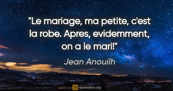 Jean Anouilh citation: "Le mariage, ma petite, c'est la robe. Apres, evidemment, on a..."