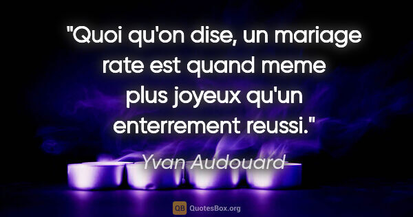 Yvan Audouard citation: "Quoi qu'on dise, un mariage rate est quand meme plus joyeux..."