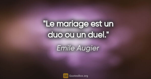Emile Augier citation: "Le mariage est un duo ou un duel."