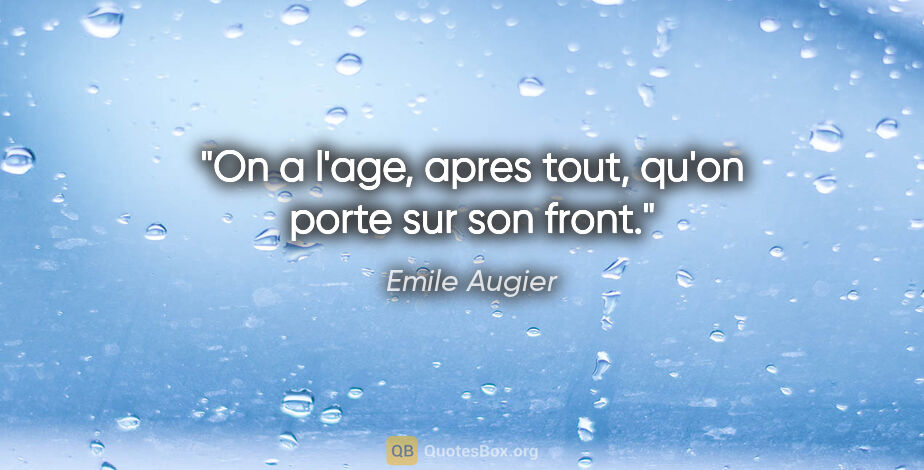 Emile Augier citation: "On a l'age, apres tout, qu'on porte sur son front."