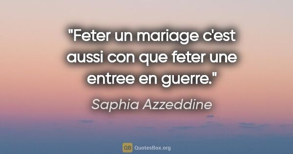 Saphia Azzeddine citation: "Feter un mariage c'est aussi con que feter une entree en guerre."