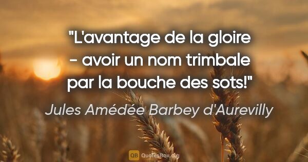 Jules Amédée Barbey d'Aurevilly citation: "L'avantage de la gloire - avoir un nom trimbale par la bouche..."