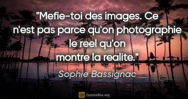 Sophie Bassignac citation: "Mefie-toi des images. Ce n'est pas parce qu'on photographie le..."