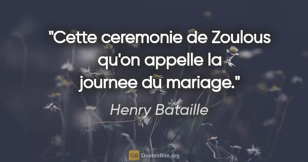 Henry Bataille citation: "Cette ceremonie de Zoulous qu'on appelle la journee du mariage."