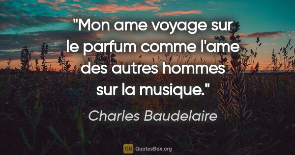Charles Baudelaire citation: "Mon ame voyage sur le parfum comme l'ame des autres hommes sur..."