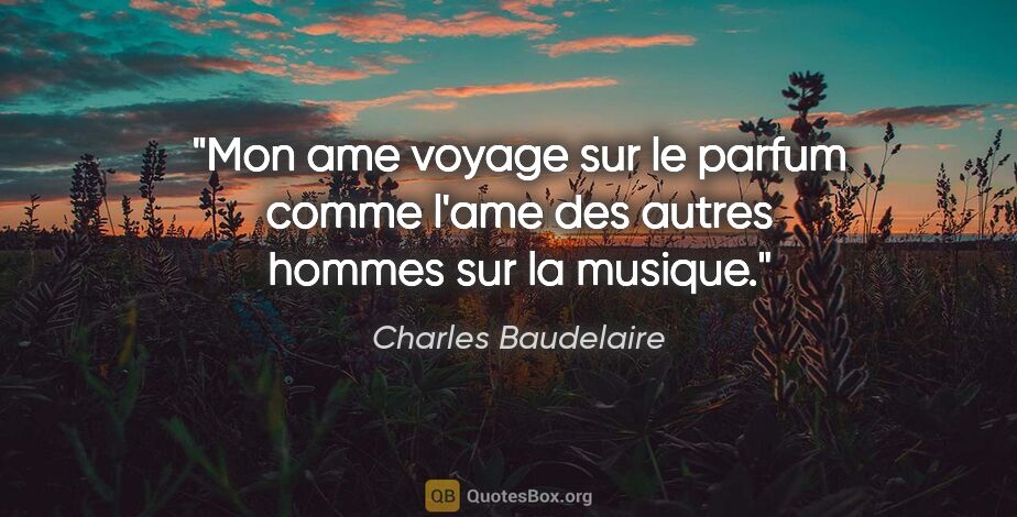 Charles Baudelaire citation: "Mon ame voyage sur le parfum comme l'ame des autres hommes sur..."