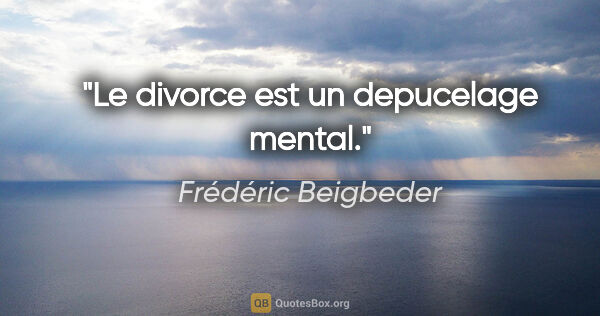 Frédéric Beigbeder citation: "Le divorce est un depucelage mental."