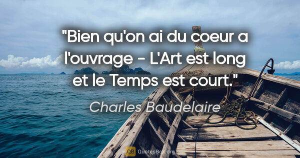 Charles Baudelaire citation: "Bien qu'on ai du coeur a l'ouvrage - L'Art est long et le..."