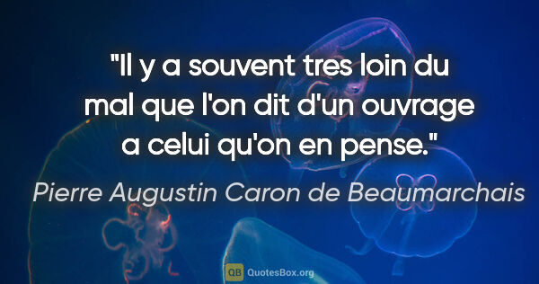 Pierre Augustin Caron de Beaumarchais citation: "Il y a souvent tres loin du mal que l'on dit d'un ouvrage a..."