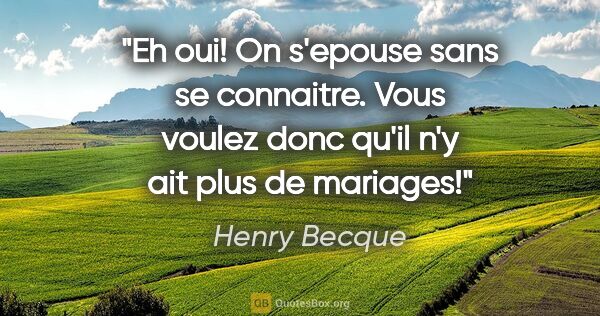 Henry Becque citation: "Eh oui! On s'epouse sans se connaitre. Vous voulez donc qu'il..."