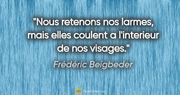 Frédéric Beigbeder citation: "Nous retenons nos larmes, mais elles coulent a l'interieur de..."