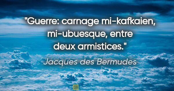 Jacques des Bermudes citation: "Guerre: carnage mi-kafkaien, mi-ubuesque, entre deux armistices."