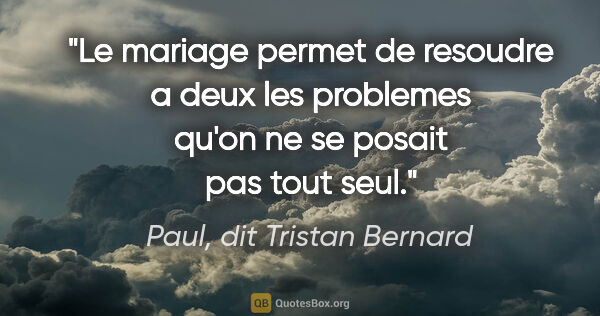 Paul, dit Tristan Bernard citation: "Le mariage permet de resoudre a deux les problemes qu'on ne se..."