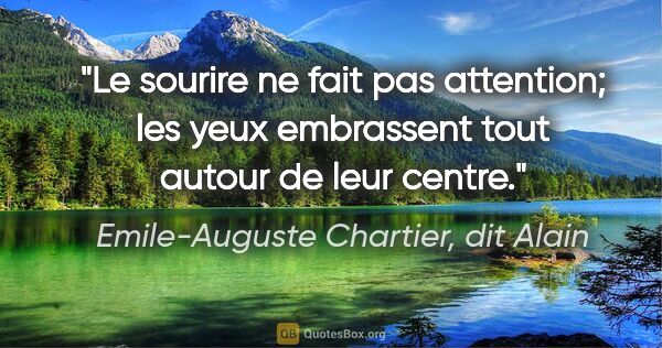 Emile-Auguste Chartier, dit Alain citation: "Le sourire ne fait pas attention; les yeux embrassent tout..."