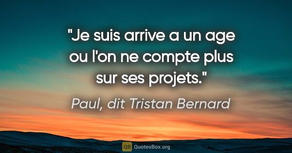 Paul, dit Tristan Bernard citation: "Je suis arrive a un age ou l'on ne compte plus sur ses projets."