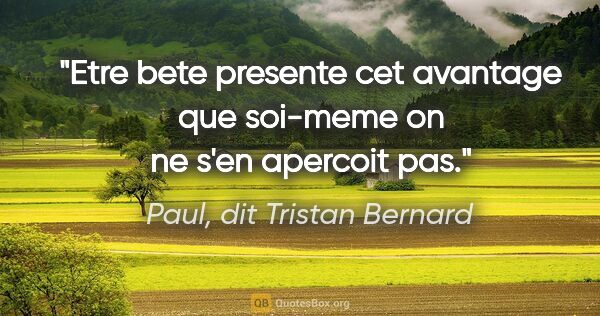 Paul, dit Tristan Bernard citation: "Etre bete presente cet avantage que soi-meme on ne s'en..."