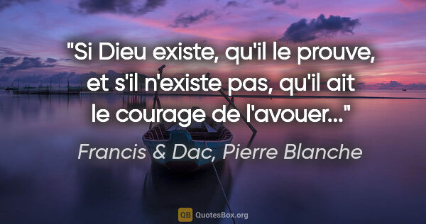 Francis & Dac, Pierre Blanche citation: "Si Dieu existe, qu'il le prouve, et s'il n'existe pas, qu'il..."