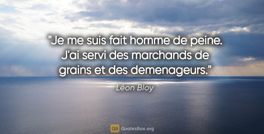 Léon Bloy citation: "Je me suis fait homme de peine. J'ai servi des marchands de..."