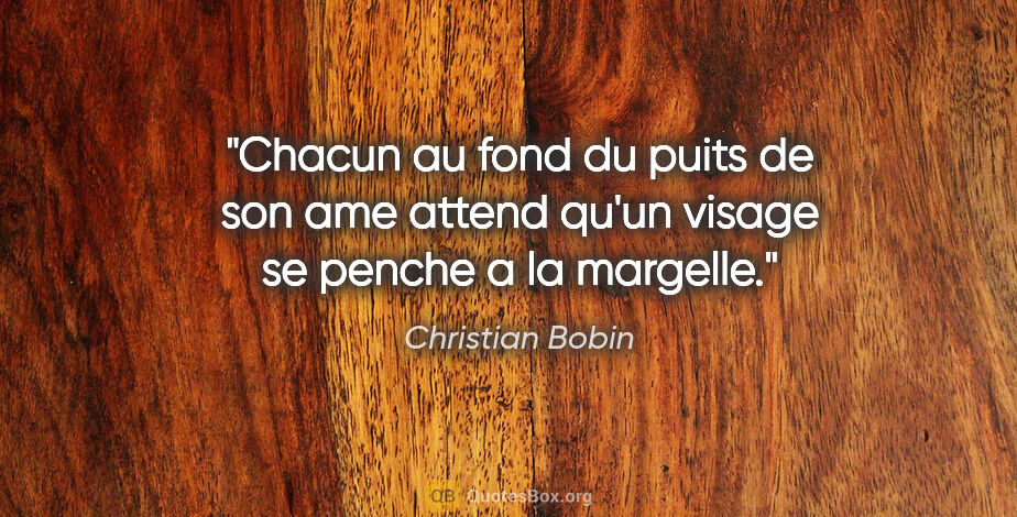 Christian Bobin citation: "Chacun au fond du puits de son ame attend qu'un visage se..."