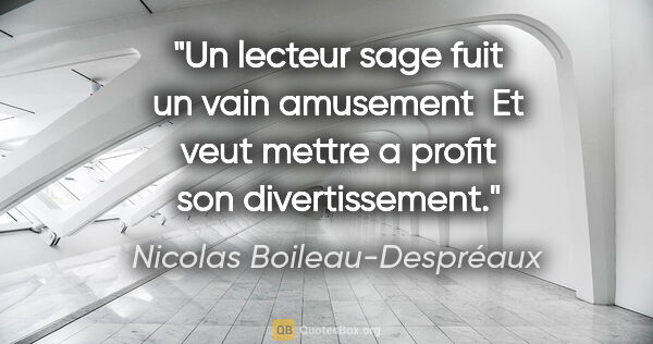 Nicolas Boileau-Despréaux citation: "Un lecteur sage fuit un vain amusement  Et veut mettre a..."