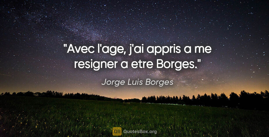 Jorge Luis Borges citation: "Avec l'age, j'ai appris a me resigner a etre Borges."