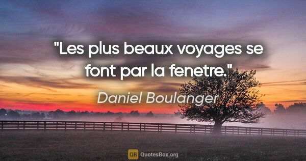 Daniel Boulanger citation: "Les plus beaux voyages se font par la fenetre."