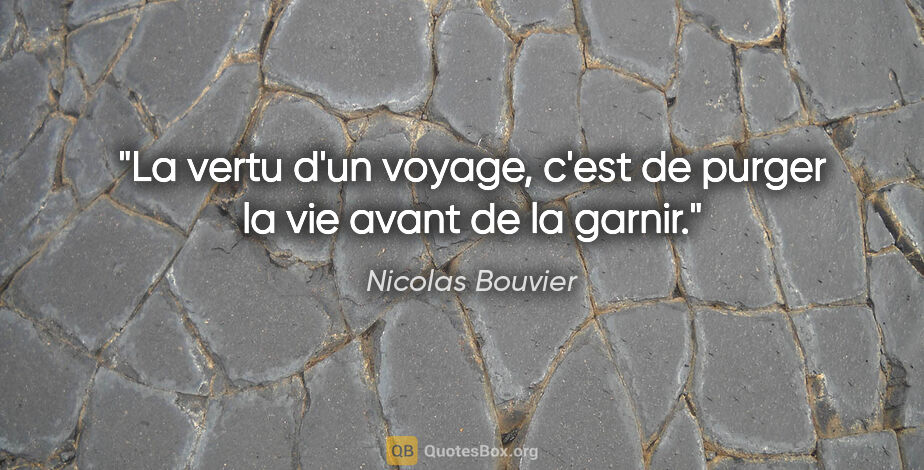 Nicolas Bouvier citation: "La vertu d'un voyage, c'est de purger la vie avant de la garnir."