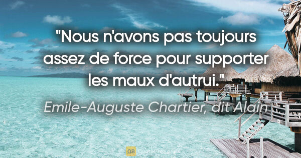 Emile-Auguste Chartier, dit Alain citation: "Nous n'avons pas toujours assez de force pour supporter les..."
