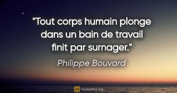 Philippe Bouvard citation: "Tout corps humain plonge dans un bain de travail finit par..."