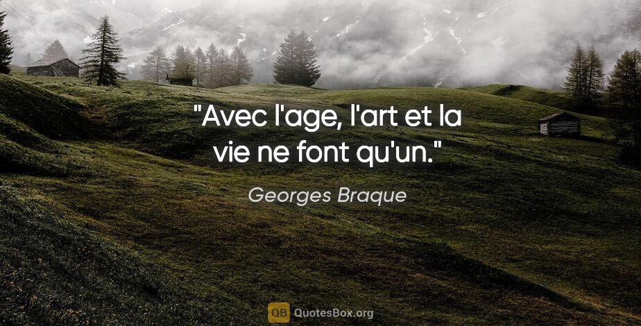 Georges Braque citation: "Avec l'age, l'art et la vie ne font qu'un."