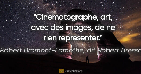 Robert Bromont-Lamothe, dit Robert Bresson citation: "Cinematographe, art, avec des images, de ne rien representer."