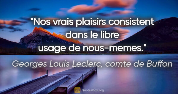 Georges Louis Leclerc, comte de Buffon citation: "Nos vrais plaisirs consistent dans le libre usage de nous-memes."