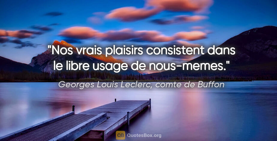 Georges Louis Leclerc, comte de Buffon citation: "Nos vrais plaisirs consistent dans le libre usage de nous-memes."