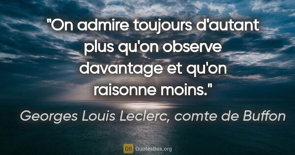 Georges Louis Leclerc, comte de Buffon citation: "On admire toujours d'autant plus qu'on observe davantage et..."