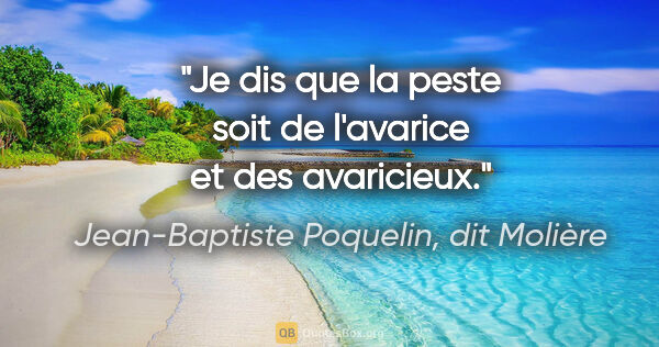 Jean-Baptiste Poquelin, dit Molière citation: "Je dis que la peste soit de l'avarice et des avaricieux."