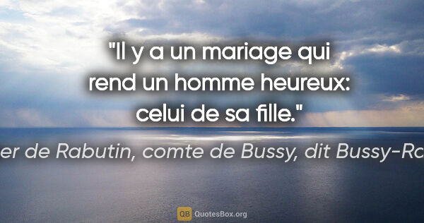Roger de Rabutin, comte de Bussy, dit Bussy-Rabutin citation: "Il y a un mariage qui rend un homme heureux: celui de sa fille."