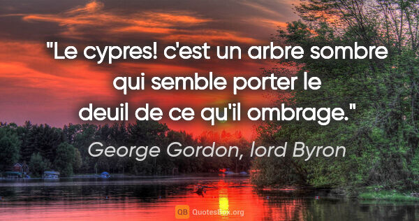 George Gordon, lord Byron citation: "Le cypres! c'est un arbre sombre qui semble porter le deuil de..."