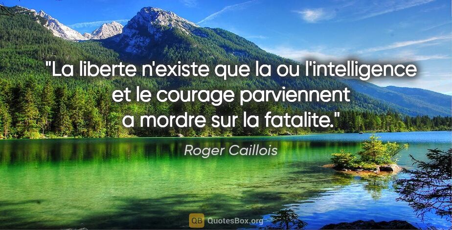 Roger Caillois citation: "La liberte n'existe que la ou l'intelligence et le courage..."