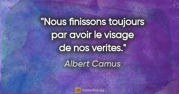 Albert Camus citation: "Nous finissons toujours par avoir le visage de nos verites."