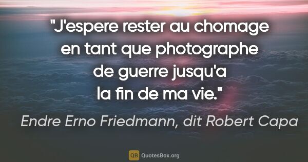 Endre Erno Friedmann, dit Robert Capa citation: "J'espere rester au chomage en tant que photographe de guerre..."