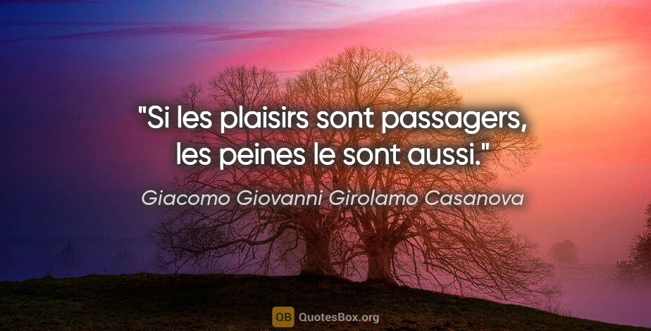 Giacomo Giovanni Girolamo Casanova citation: "Si les plaisirs sont passagers, les peines le sont aussi."